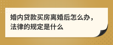 婚内贷款买房离婚后怎么办，法律的规定是什么