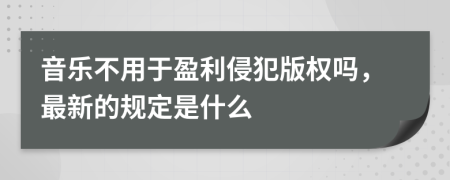 音乐不用于盈利侵犯版权吗，最新的规定是什么