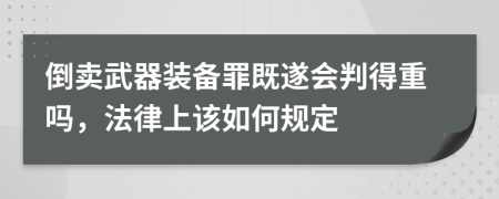 倒卖武器装备罪既遂会判得重吗，法律上该如何规定