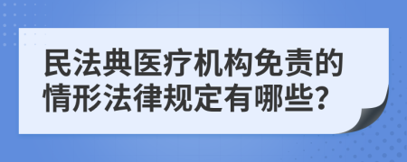 民法典医疗机构免责的情形法律规定有哪些？