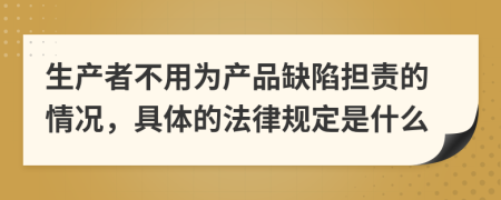 生产者不用为产品缺陷担责的情况，具体的法律规定是什么