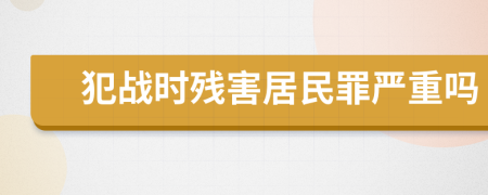 犯战时残害居民罪严重吗