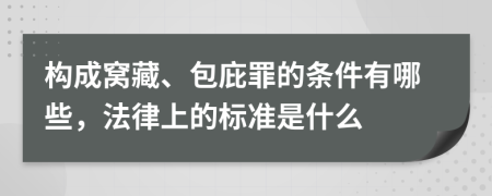 构成窝藏、包庇罪的条件有哪些，法律上的标准是什么