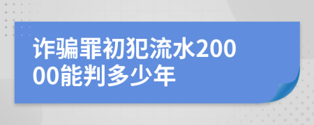 诈骗罪初犯流水20000能判多少年