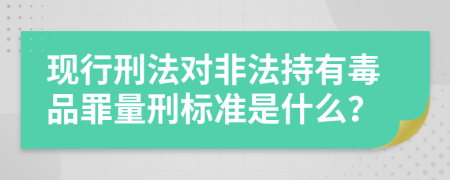 现行刑法对非法持有毒品罪量刑标准是什么？