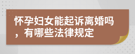 怀孕妇女能起诉离婚吗，有哪些法律规定