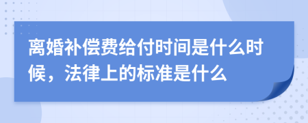 离婚补偿费给付时间是什么时候，法律上的标准是什么