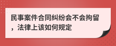 民事案件合同纠纷会不会拘留，法律上该如何规定