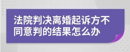 法院判决离婚起诉方不同意判的结果怎么办