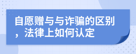 自愿赠与与诈骗的区别，法律上如何认定