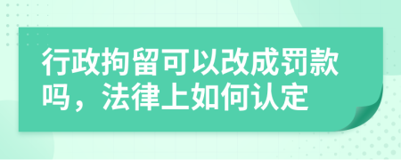 行政拘留可以改成罚款吗，法律上如何认定