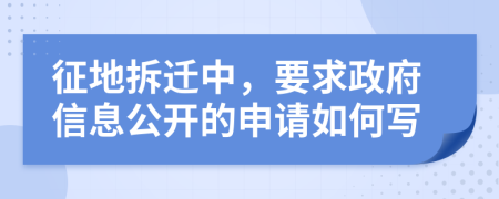 征地拆迁中，要求政府信息公开的申请如何写