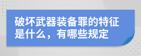 破坏武器装备罪的特征是什么，有哪些规定