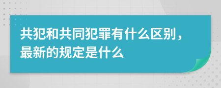 共犯和共同犯罪有什么区别，最新的规定是什么