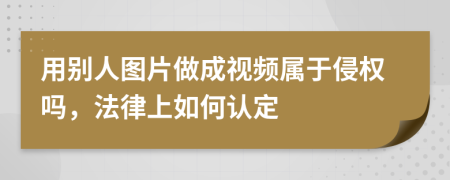 用别人图片做成视频属于侵权吗，法律上如何认定