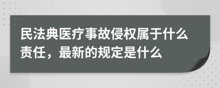 民法典医疗事故侵权属于什么责任，最新的规定是什么