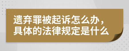 遗弃罪被起诉怎么办，具体的法律规定是什么