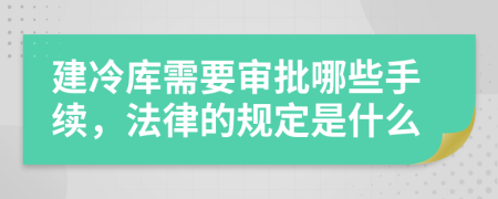 建冷库需要审批哪些手续，法律的规定是什么