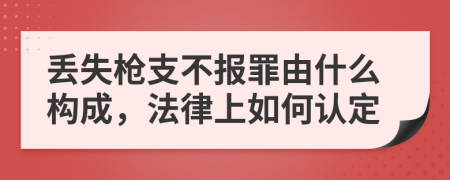 丢失枪支不报罪由什么构成，法律上如何认定