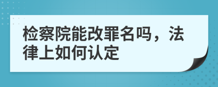 检察院能改罪名吗，法律上如何认定