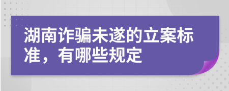 湖南诈骗未遂的立案标准，有哪些规定