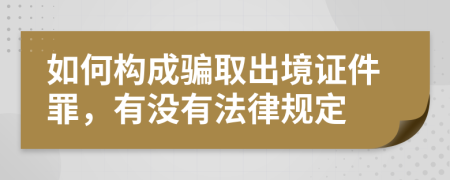 如何构成骗取出境证件罪，有没有法律规定