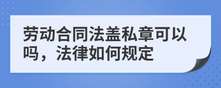 劳动合同法盖私章可以吗，法律如何规定