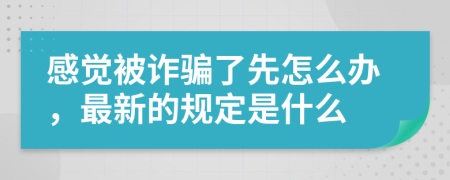 感觉被诈骗了先怎么办，最新的规定是什么