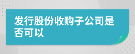 发行股份收购子公司是否可以