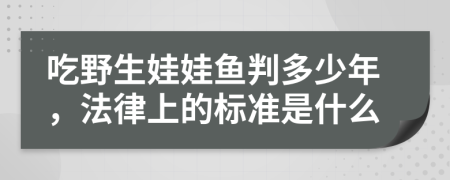 吃野生娃娃鱼判多少年，法律上的标准是什么