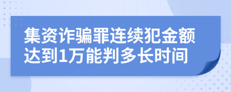 集资诈骗罪连续犯金额达到1万能判多长时间