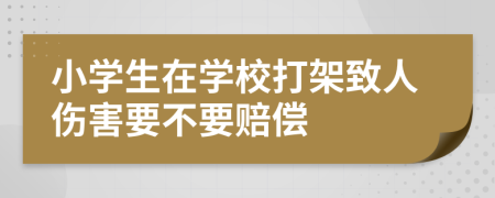 小学生在学校打架致人伤害要不要赔偿