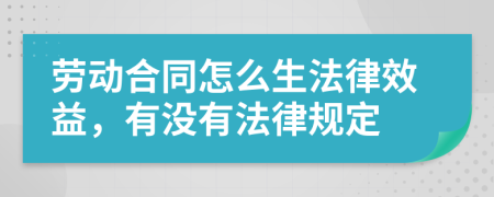 劳动合同怎么生法律效益，有没有法律规定