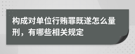 构成对单位行贿罪既遂怎么量刑，有哪些相关规定