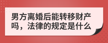 男方离婚后能转移财产吗，法律的规定是什么