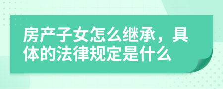 房产子女怎么继承，具体的法律规定是什么