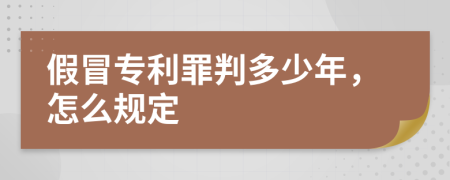 假冒专利罪判多少年，怎么规定