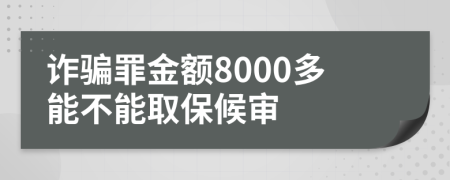 诈骗罪金额8000多能不能取保候审