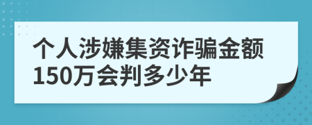 个人涉嫌集资诈骗金额150万会判多少年