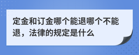 定金和订金哪个能退哪个不能退，法律的规定是什么