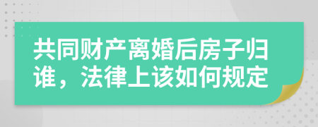 共同财产离婚后房子归谁，法律上该如何规定