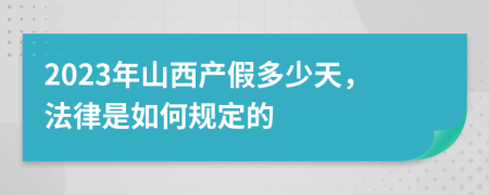 2023年山西产假多少天，法律是如何规定的