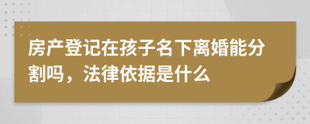 房产登记在孩子名下离婚能分割吗，法律依据是什么