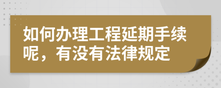 如何办理工程延期手续呢，有没有法律规定