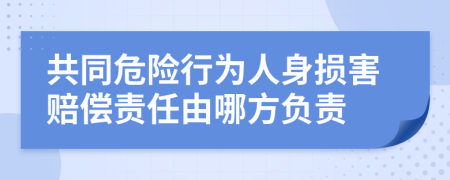 共同危险行为人身损害赔偿责任由哪方负责