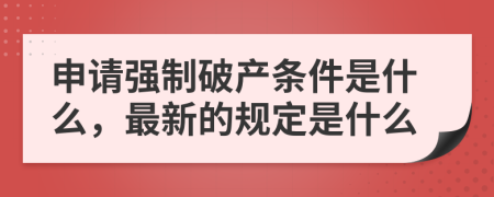 申请强制破产条件是什么，最新的规定是什么