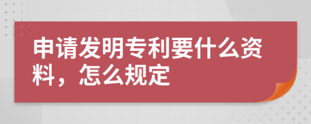 申请发明专利要什么资料，怎么规定