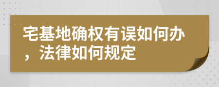 宅基地确权有误如何办，法律如何规定