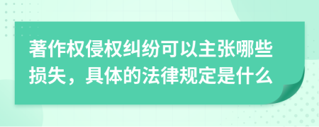 著作权侵权纠纷可以主张哪些损失，具体的法律规定是什么