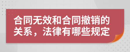 合同无效和合同撤销的关系，法律有哪些规定